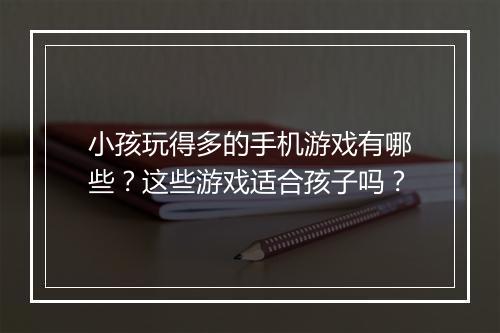 小孩玩得多的手机游戏有哪些?这些游戏适合孩子吗?
