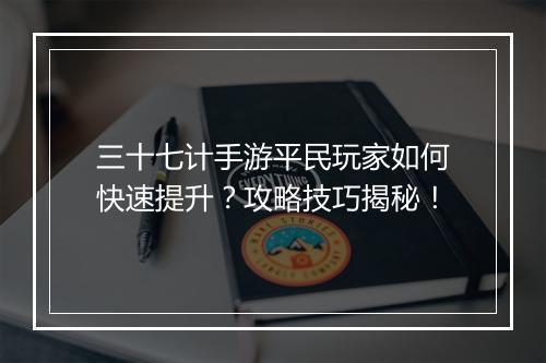 三十七计手游平民玩家如何快速提升?攻略技巧揭秘!