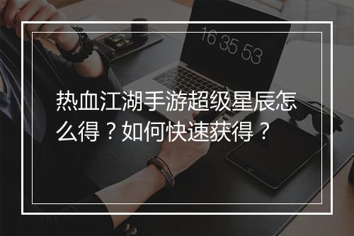 热血江湖手游超级星辰怎么得？如何快速获得？