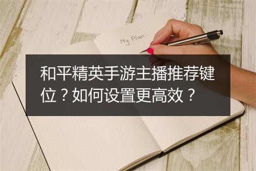 和平精英手游主播推荐键位？如何设置更高效？