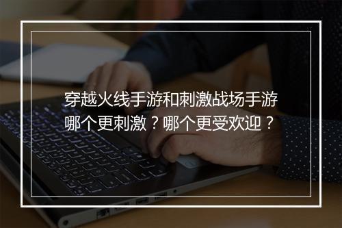 穿越火线手游和刺激战场手游哪个更刺激?哪个更受欢迎?