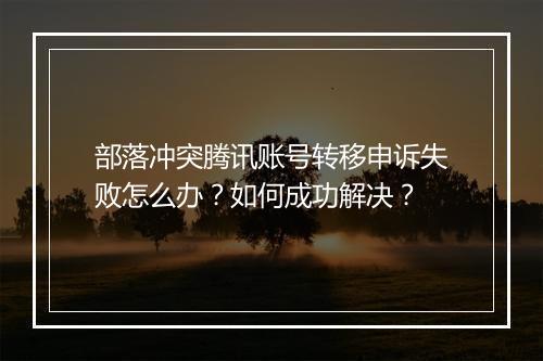 部落冲突腾讯账号转移申诉失败怎么办?如何成功解决?