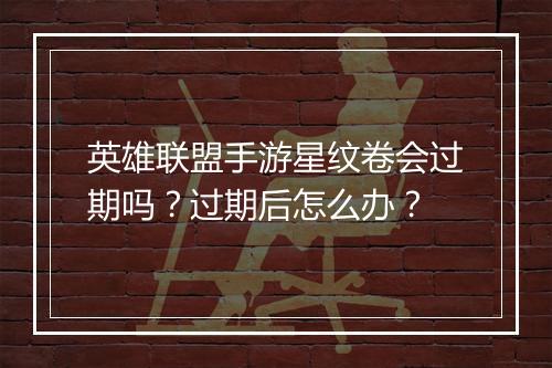 英雄联盟手游星纹卷会过期吗?过期后怎么办?