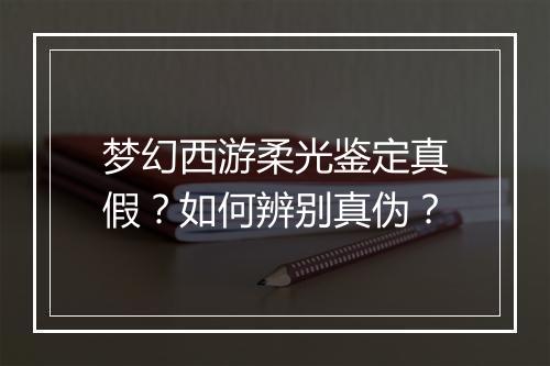 梦幻西游柔光鉴定真假?如何辨别真伪?