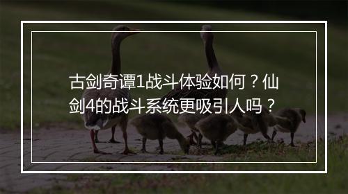 古剑奇谭1战斗体验如何?仙剑4的战斗系统更吸引人吗?