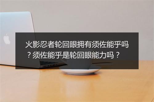 火影忍者轮回眼拥有须佐能乎吗？须佐能乎是轮回眼能力吗？