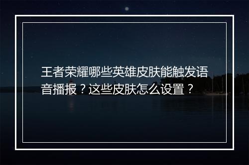 王者荣耀哪些英雄皮肤能触发语音播报？这些皮肤怎么设置？