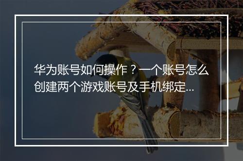 华为账号如何操作?一个账号怎么创建两个游戏账号及手机绑定?