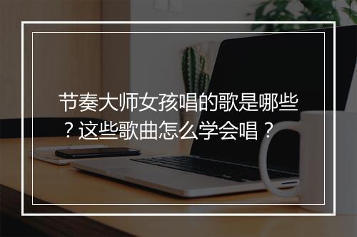 节奏大师女孩唱的歌是哪些?这些歌曲怎么学会唱?