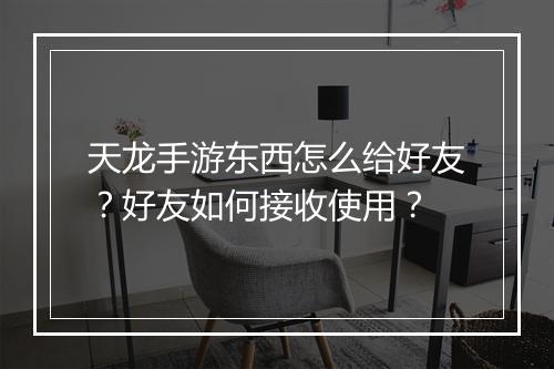 天龙手游东西怎么给好友？好友如何接收使用？