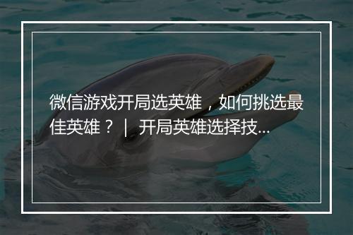 微信游戏开局选英雄，如何挑选最佳英雄？｜ 开局英雄选择技巧分享