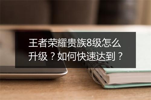 王者荣耀贵族8级怎么升级？如何快速达到？
