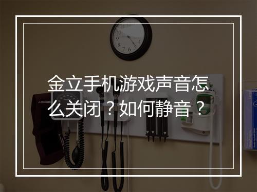 金立手机游戏声音怎么关闭?如何静音?