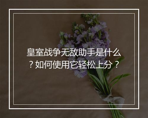 皇室战争无敌助手是什么？如何使用它轻松上分？
