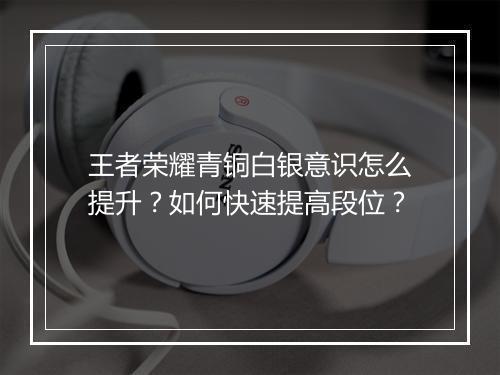 王者荣耀青铜白银意识怎么提升?如何快速提高段位?