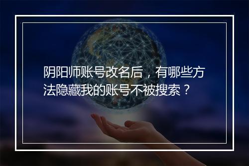 阴阳师账号改名后,有哪些方法隐藏我的账号不被搜索?