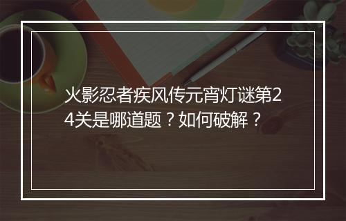 火影忍者疾风传元宵灯谜第24关是哪道题?如何破解?