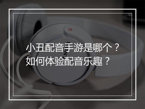 小丑配音手游是哪个？如何体验配音乐趣？