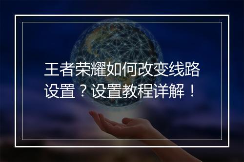 王者荣耀如何改变线路设置？设置教程详解！