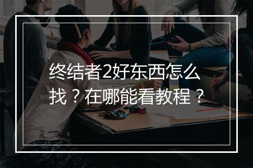 终结者2好东西怎么找?在哪能看教程?