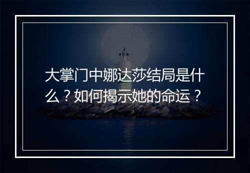 大掌门中娜达莎结局是什么？如何揭示她的命运？
