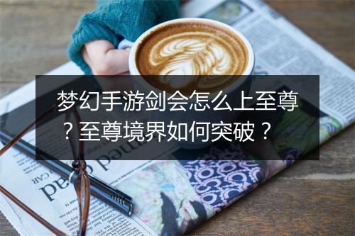 梦幻手游剑会怎么上至尊?至尊境界如何突破?