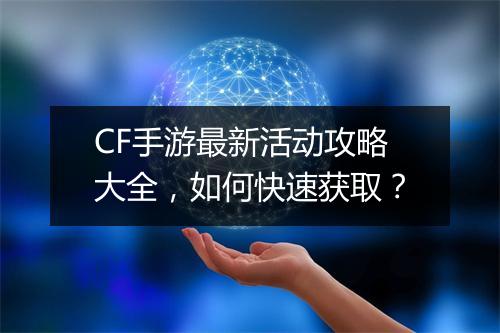 CF手游最新活动攻略大全，如何快速获取？