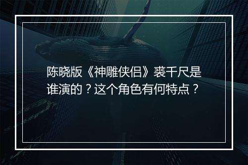 陈晓版《神雕侠侣》裘千尺是谁演的?这个角色有何特点?