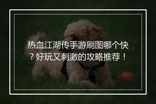 热血江湖传手游刷图哪个快?好玩又刺激的攻略推荐!