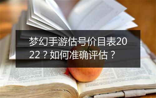 梦幻手游估号价目表2022?如何准确评估?
