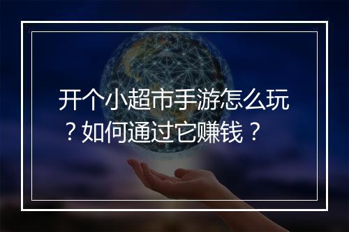 开个小超市手游怎么玩?如何通过它赚钱?