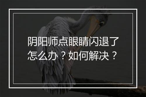 阴阳师点眼睛闪退了怎么办?如何解决?