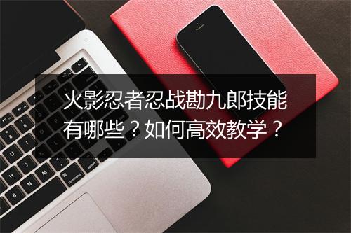 火影忍者忍战勘九郎技能有哪些?如何高效教学?