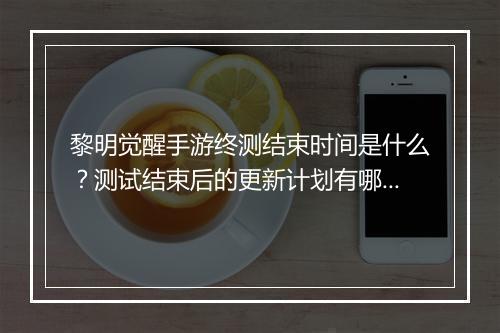 黎明觉醒手游终测结束时间是什么?测试结束后的更新计划有哪些?