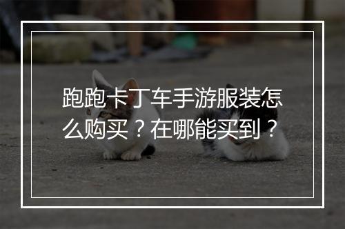 跑跑卡丁车手游服装怎么购买?在哪能买到?