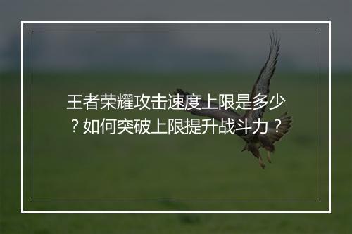 王者荣耀攻击速度上限是多少？如何突破上限提升战斗力？