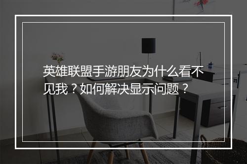 英雄联盟手游朋友为什么看不见我?如何解决显示问题?