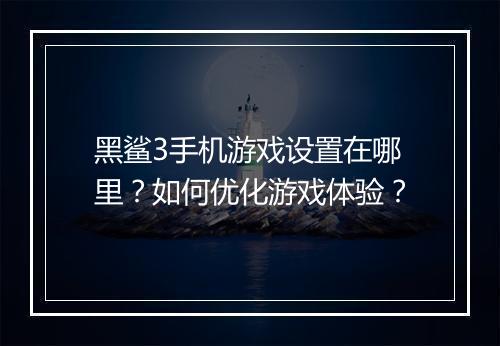 黑鲨3手机游戏设置在哪里?如何优化游戏体验?
