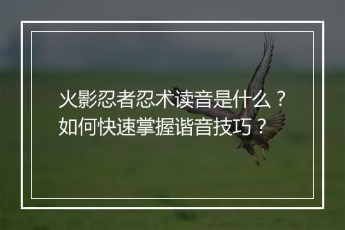 火影忍者忍术读音是什么?如何快速掌握谐音技巧?