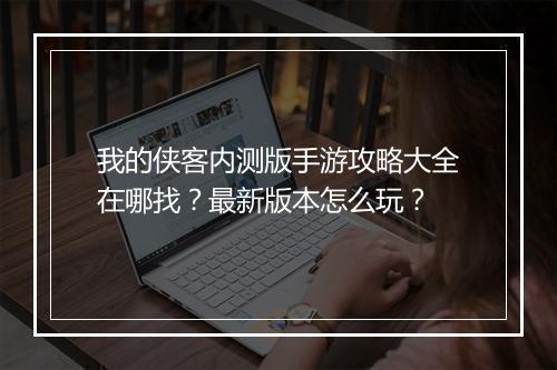 我的侠客内测版手游攻略大全在哪找？最新版本怎么玩？