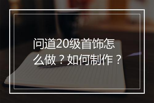 问道20级首饰怎么做？如何制作？
