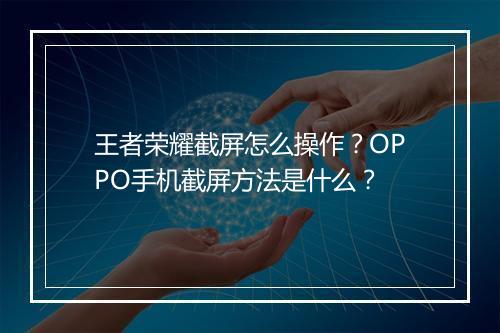 王者荣耀截屏怎么操作?OPPO手机截屏方法是什么?