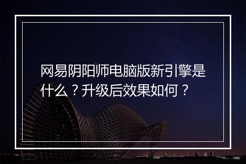 网易阴阳师电脑版新引擎是什么?升级后效果如何?