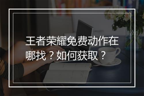 王者荣耀免费动作在哪找?如何获取?