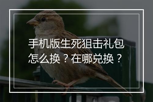 手机版生死狙击礼包怎么换?在哪兑换?