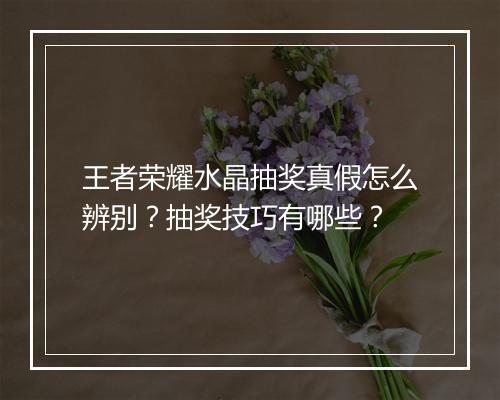 王者荣耀水晶抽奖真假怎么辨别？抽奖技巧有哪些？