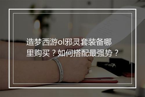 造梦西游ol邪灵套装备哪里购买?如何搭配最强势?