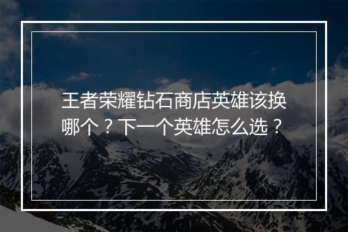 王者荣耀钻石商店英雄该换哪个？下一个英雄怎么选？