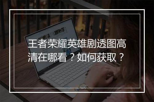 王者荣耀英雄剧透图高清在哪看?如何获取?