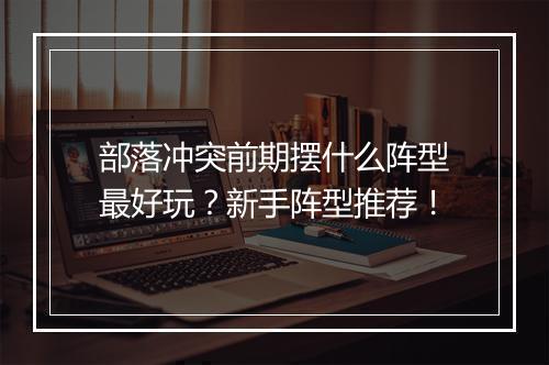 部落冲突前期摆什么阵型最好玩?新手阵型推荐!